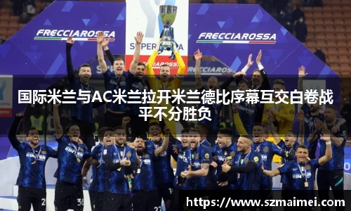 国际米兰与AC米兰拉开米兰德比序幕互交白卷战平不分胜负