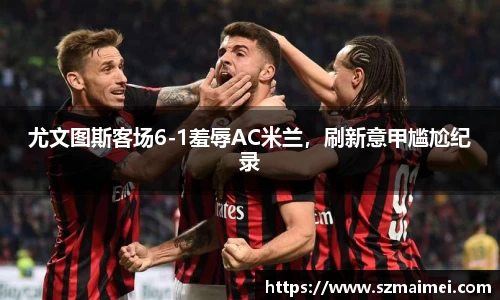 尤文图斯客场6-1羞辱AC米兰，刷新意甲尴尬纪录