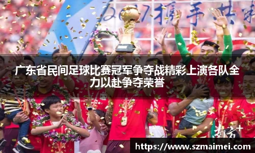 广东省民间足球比赛冠军争夺战精彩上演各队全力以赴争夺荣誉
