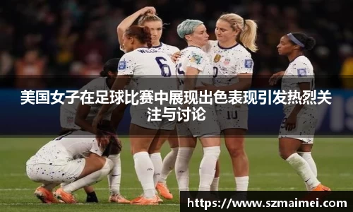 美国女子在足球比赛中展现出色表现引发热烈关注与讨论