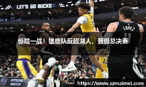 惊险一战！雄鹿队反超湖人，晋级总决赛