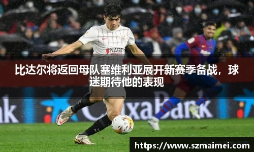 比达尔将返回母队塞维利亚展开新赛季备战，球迷期待他的表现