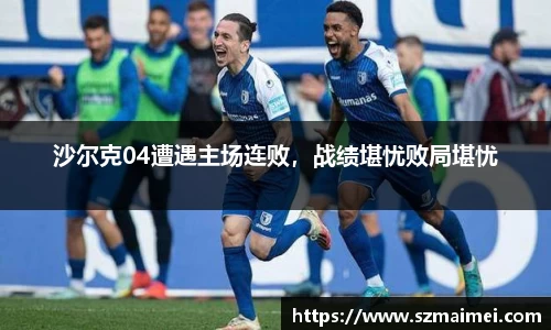 沙尔克04遭遇主场连败，战绩堪忧败局堪忧