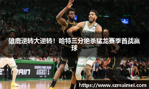 雄鹿逆转大逆转！哈特三分绝杀猛龙赛季首战赢球