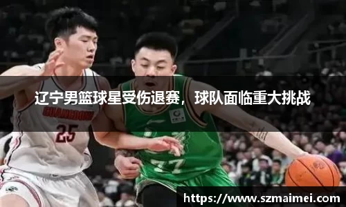 辽宁男篮球星受伤退赛，球队面临重大挑战