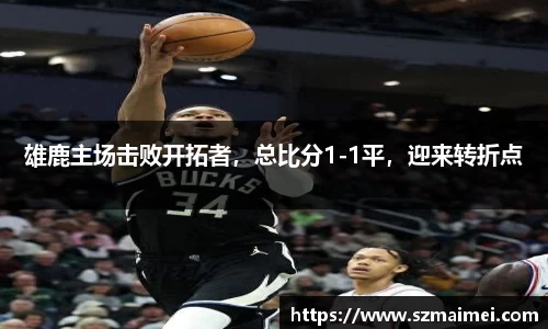 雄鹿主场击败开拓者，总比分1-1平，迎来转折点