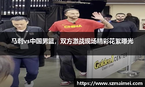 马刺vs中国男篮，双方激战现场精彩花絮曝光