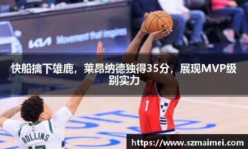 快船擒下雄鹿，莱昂纳德独得35分，展现MVP级别实力