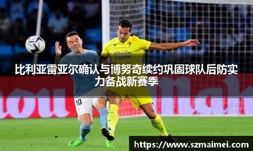 比利亚雷亚尔确认与博努奇续约巩固球队后防实力备战新赛季