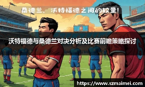 沃特福德与桑德兰对决分析及比赛前瞻策略探讨