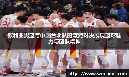 叙利亚男篮与中国台北队的激烈对决展现篮球魅力与团队精神