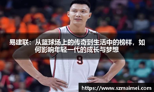 易建联：从篮球场上的传奇到生活中的榜样，如何影响年轻一代的成长与梦想