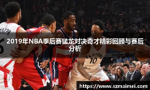 2019年NBA季后赛猛龙对决奇才精彩回顾与赛后分析
