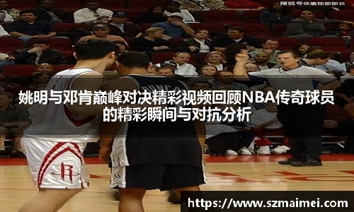 姚明与邓肯巅峰对决精彩视频回顾NBA传奇球员的精彩瞬间与对抗分析