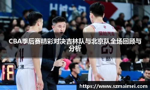 CBA季后赛精彩对决吉林队与北京队全场回顾与分析
