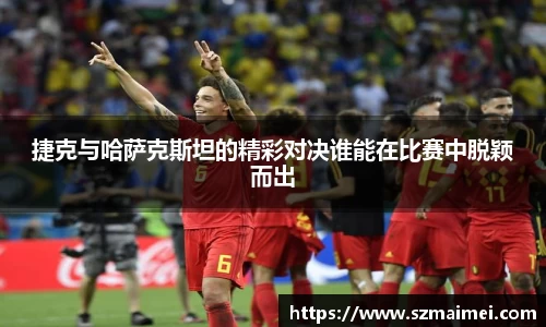 捷克与哈萨克斯坦的精彩对决谁能在比赛中脱颖而出