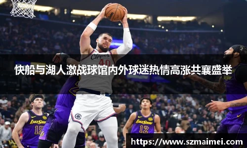快船与湖人激战球馆内外球迷热情高涨共襄盛举