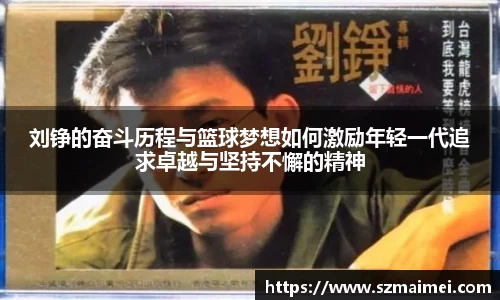 刘铮的奋斗历程与篮球梦想如何激励年轻一代追求卓越与坚持不懈的精神