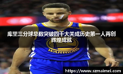 库里三分球总数突破四千大关成历史第一人再创辉煌成就