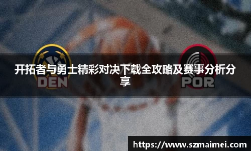 开拓者与勇士精彩对决下载全攻略及赛事分析分享