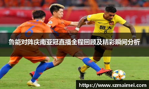 鲁能对阵庆南亚冠直播全程回顾及精彩瞬间分析