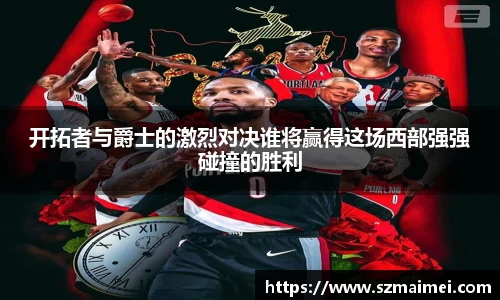 开拓者与爵士的激烈对决谁将赢得这场西部强强碰撞的胜利