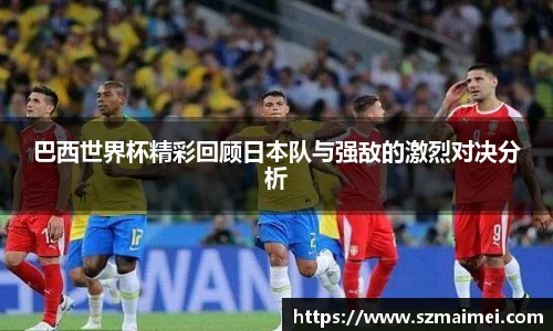 巴西世界杯精彩回顾日本队与强敌的激烈对决分析