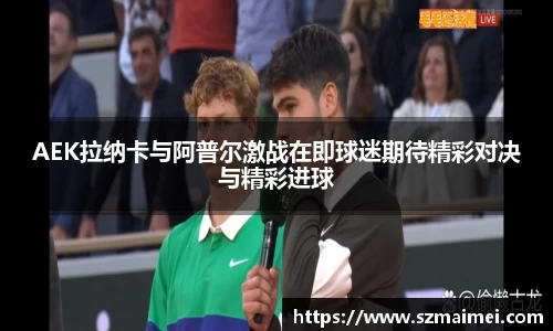 AEK拉纳卡与阿普尔激战在即球迷期待精彩对决与精彩进球