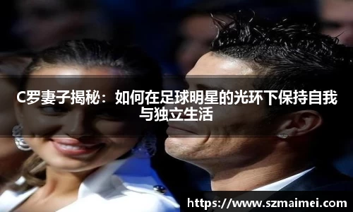 C罗妻子揭秘：如何在足球明星的光环下保持自我与独立生活
