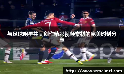 与足球明星共同创作精彩视频素材的完美时刻分享